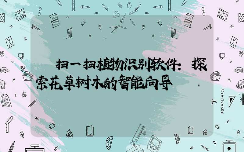 扫一扫植物识别软件:探索花草树木的智能向导